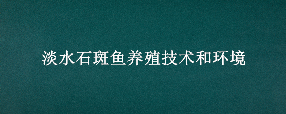 淡水石斑鱼养殖技术和环境 淡水石斑鱼养殖技术和环境管理