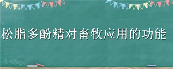 松脂多酚精对畜牧应用的功能（松酚多肽的作用）