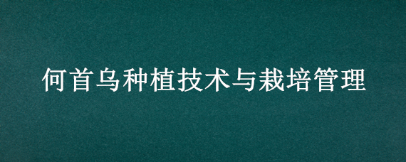 何首乌种植技术与栽培管理 何首乌适合什么地方种植