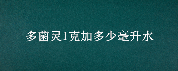 多菌灵1克加多少毫升水 多菌灵1克加多少毫升水合适