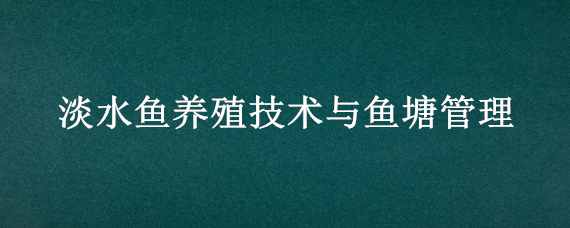 淡水鱼养殖技术与鱼塘管理 淡水鱼养殖技术与鱼塘管理方案