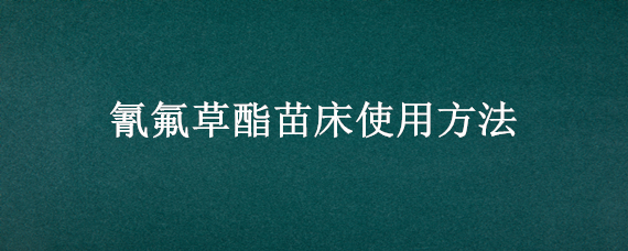 氰氟草酯苗床使用方法 氰氟草酯打草几天会死