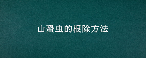 山蛩虫的根除方法（山蛩虫怎么消灭山蛩虫的根除方法）