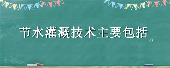 节水灌溉技术主要包括 节水灌溉技术主要包括哪些内容