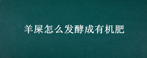 羊屎怎么发酵成有机肥（羊屎怎么发酵成有机肥视频教学）