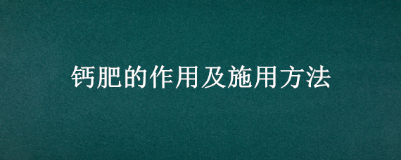 钙肥的作用及施用方法（钙肥的作用及施用方法有哪些）