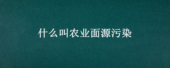 什么叫农业面源污染（什么叫农业面源污染防治）