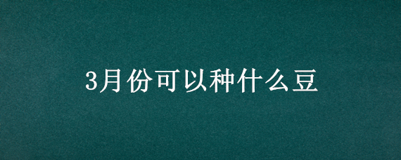 3月份可以种什么豆 3月份种什么豆合适南方