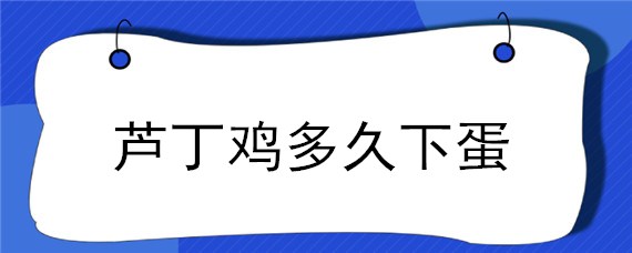 芦丁鸡多久下蛋 芦丁鸡多久下蛋能看出公母