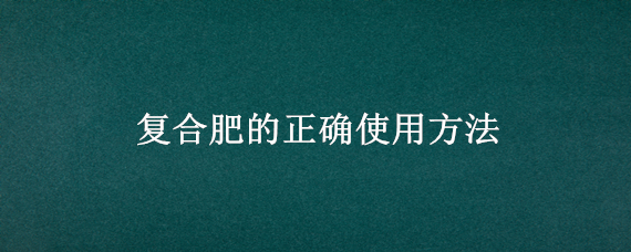 复合肥的正确使用方法 复合肥的正确使用方法养花