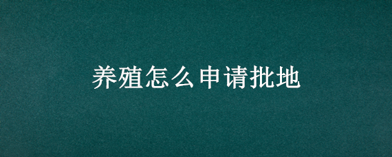 养殖怎么申请批地 怎样申批养殖用地