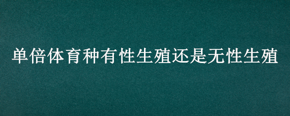 单倍体育种有性生殖还是无性生殖 单倍体育种的生殖方式