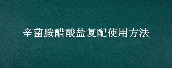 辛菌胺醋酸盐复配使用方法 辛菌胺醋酸盐用法用量