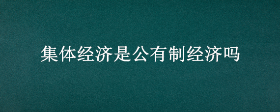 集体经济是公有制经济吗 集体经济是否属于公有制经济