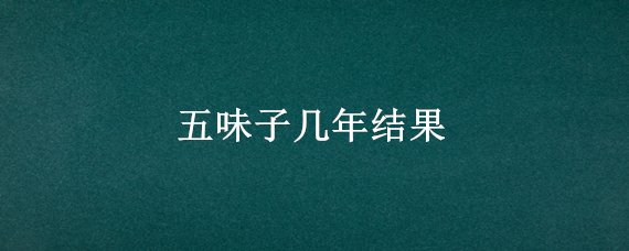 五味子几年结果 五味子几年结果如何管理?