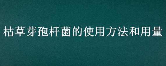 枯草芽孢杆菌的使用方法和用量（枯草芽孢杆菌的使用方法和用量图片）