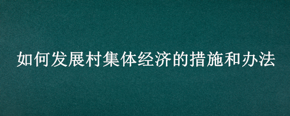 如何发展村集体经济的措施和办法（发展村集体经济的路径和方法）