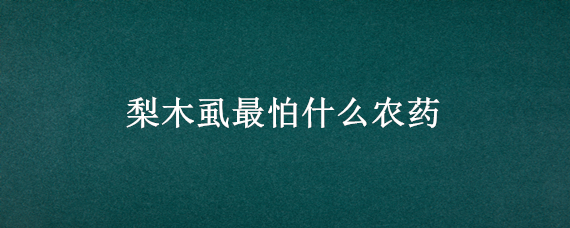 梨木虱最怕什么农药 梨木虱最怕什么农药杀死