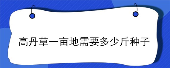 高丹草一亩地需要多少斤种子 高丹草一亩地需要多少斤种子苗