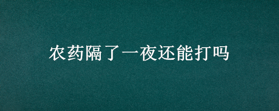 农药隔了一夜还能打吗 农药隔了一夜还能打吗有毒吗