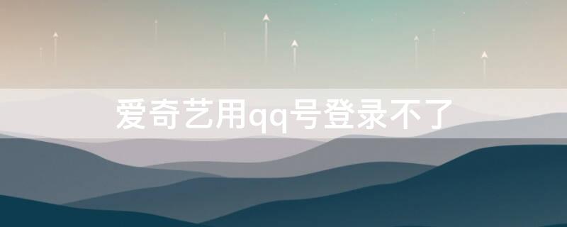 爱奇艺用qq号登录不了 爱奇艺用qq号登录不了会员