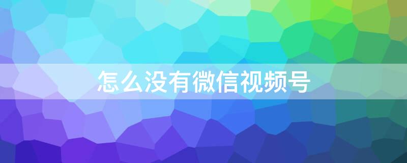 怎么没有微信视频号（微信怎么没有微信视频号）