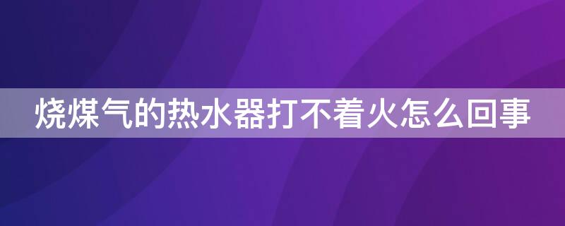 烧煤气的热水器打不着火怎么回事（烧煤气的热水器有时候不点火是怎么回事）