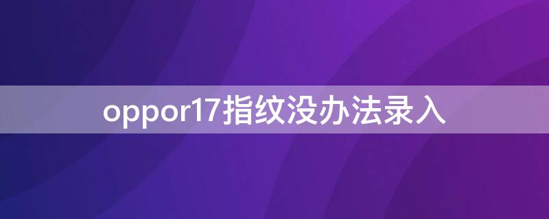 oppor17指纹没办法录入 oppor17手机指纹不能录入