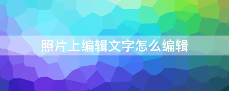 照片上编辑文字怎么编辑（照片上编辑文字怎么编辑出来）