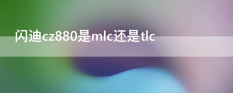 闪迪cz880是mlc还是tlc（闪迪cz880 tlc mlc）