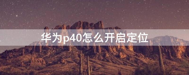 华为p40怎么开启定位 华为p40开启定位权限在哪