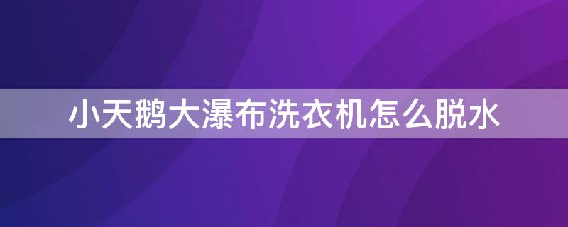 小天鹅大瀑布洗衣机怎么脱水 小天鹅如何单独脱水图解