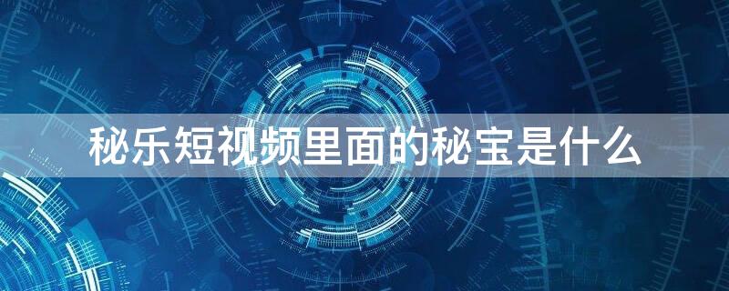 秘乐短视频里面的秘宝是什么 秘乐短视频里面的秘宝是什么东西