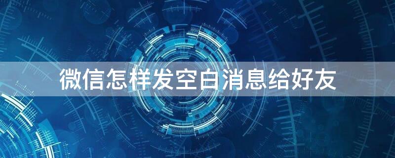 微信怎样发空白消息给好友 微信怎么发空白消息?