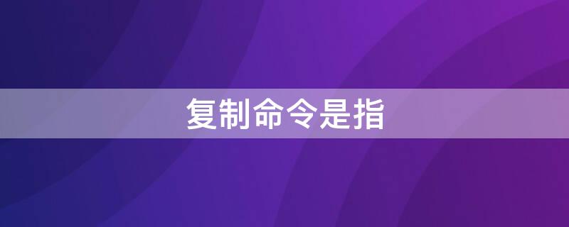 复制命令是指（复制命令是指(）