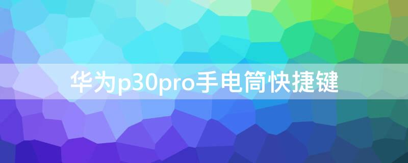 华为p30pro手电筒快捷键（华为p30pro手电筒快捷关闭）