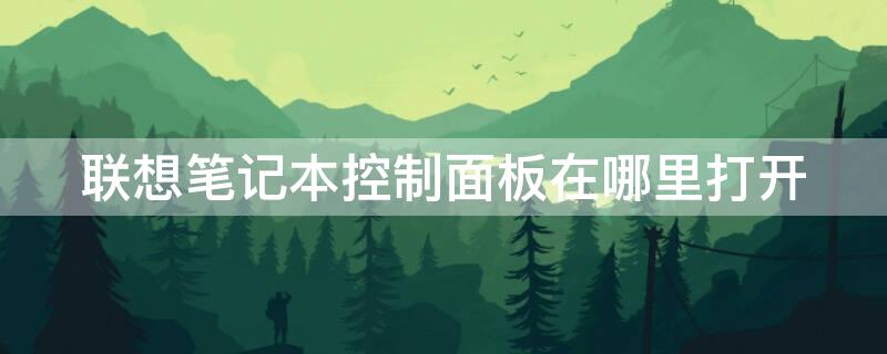 联想笔记本控制面板在哪里打开 联想笔记本电脑的控制面板在哪里打开