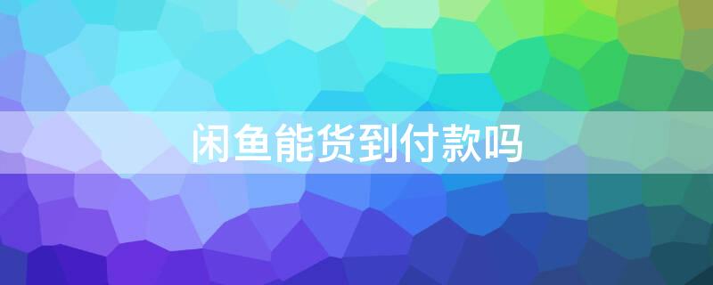 闲鱼能货到付款吗（闲鱼能货到付款吗?）