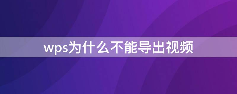 wps为什么不能导出视频 wps为什么不能导出视频文件