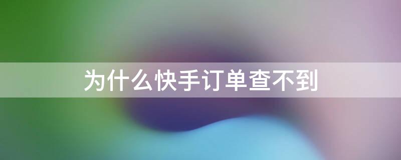 为什么快手订单查不到 为什么快手订单查不到订单