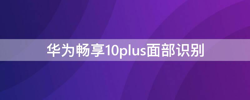 华为畅享10plus面部识别（华为畅享10plus脸部解锁）