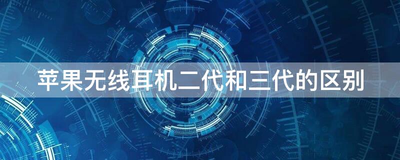 iPhone无线耳机二代和三代的区别 苹果无线耳机二代和三代