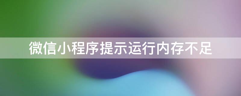 微信小程序提示运行内存不足 微信小程序提示运行内存不足怎么办