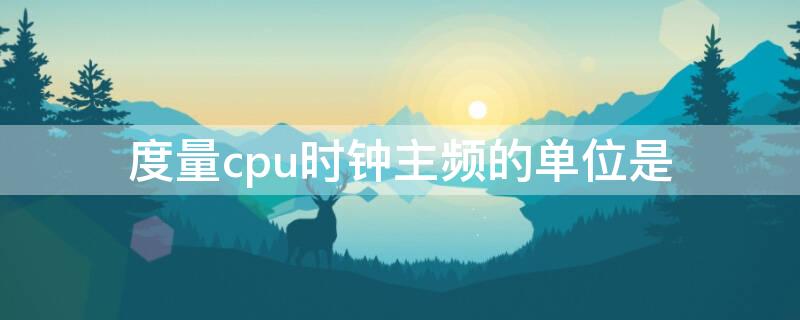 度量cpu时钟主频的单位是 度量cpu时钟主频的单位是多少