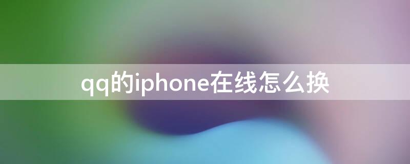 qq的iPhone在线怎么换（qq怎么换成iphone在线）