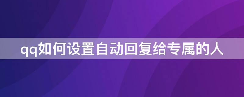 qq如何设置自动回复给专属的人（qq如何设置自动回复给专属的人评论）