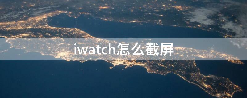 iwatch怎么截屏（apple watch如何截屏）