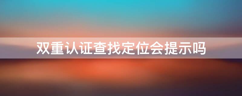 双重认证查找定位会提示吗 双重认证查找定位会提示吗安全吗