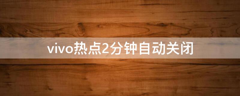 vivo热点2分钟自动关闭（vivo开热点自动关机）