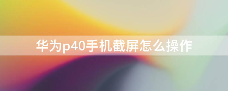 华为p40手机截屏怎么操作 华为p40手机截屏怎么操作的